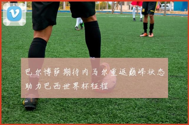 巴尔博萨期待内马尔重返巅峰状态助力巴西世界杯征程