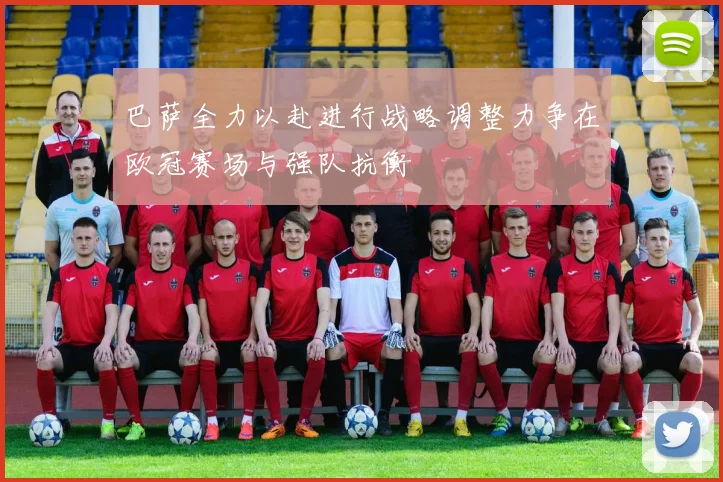 巴萨全力以赴进行战略调整力争在欧冠赛场与强队抗衡