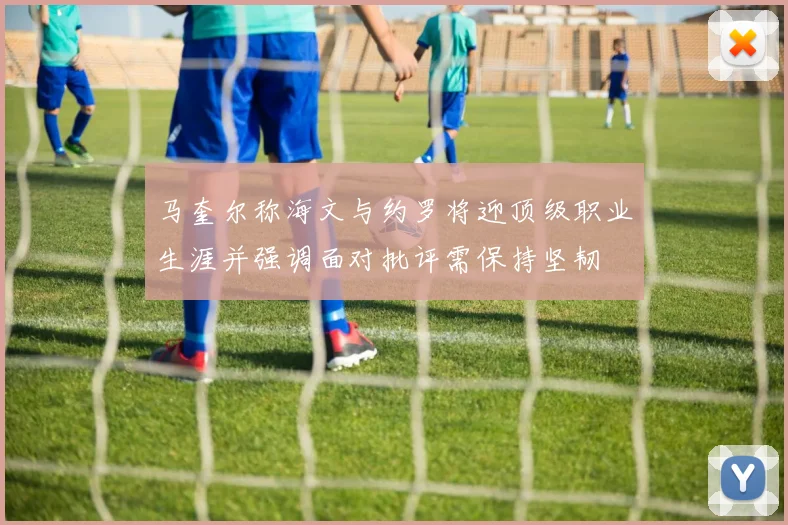 马奎尔称海文与约罗将迎顶级职业生涯并强调面对批评需保持坚韧