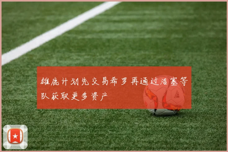 雄鹿计划先交易希罗再通过活塞等队获取更多资产