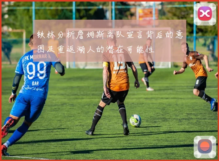 铁林分析詹姆斯离队宣言背后的意图及重返湖人的潜在可能性