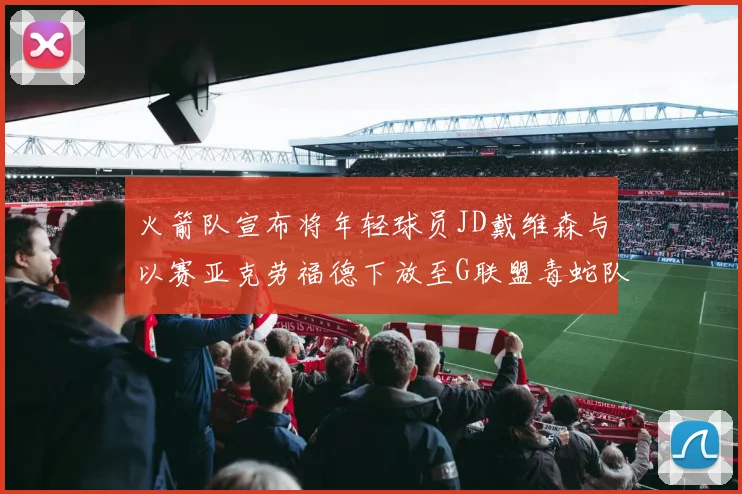 火箭队宣布将年轻球员JD戴维森与以赛亚克劳福德下放至G联盟毒蛇队进行锻炼