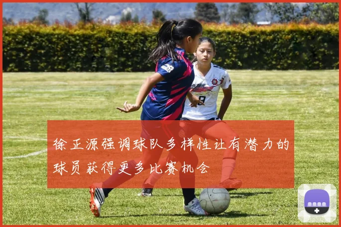 徐正源强调球队多样性让有潜力的球员获得更多比赛机会