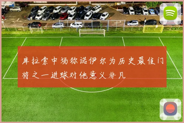 库拉索中场称诺伊尔为历史最佳门将之一进球对他意义非凡