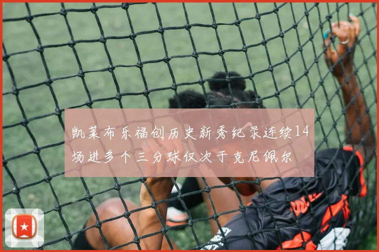 凯莱布乐福创历史新秀纪录连续14场进多个三分球仅次于克尼佩尔