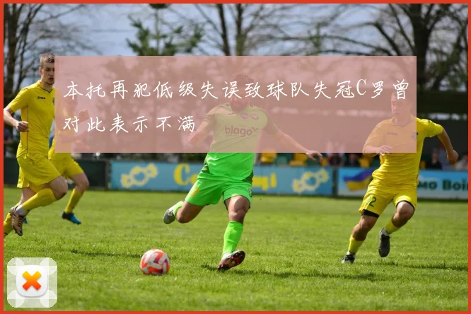 本托再犯低级失误致球队失冠C罗曾对此表示不满