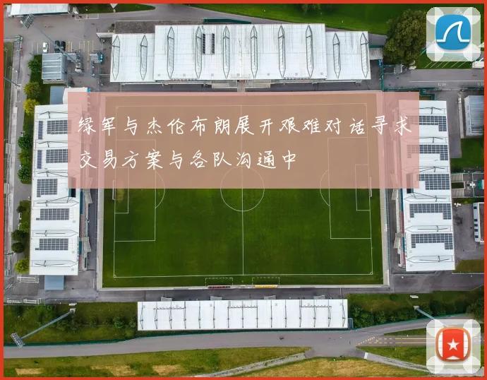 绿军与杰伦布朗展开艰难对话寻求交易方案与各队沟通中