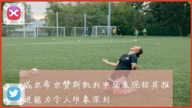 威尔希尔赞斯凯利中场表现称其推进能力令人印象深刻