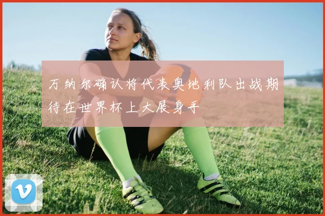 万纳尔确认将代表奥地利队出战期待在世界杯上大展身手