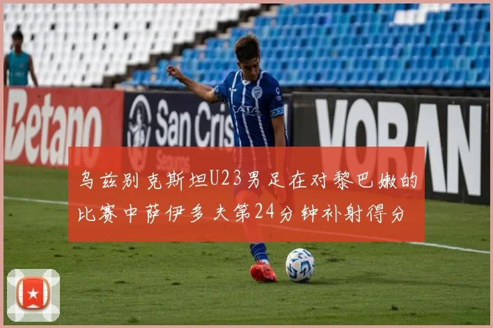 乌兹别克斯坦U23男足在对黎巴嫩的比赛中萨伊多夫第24分钟补射得分领先1-0