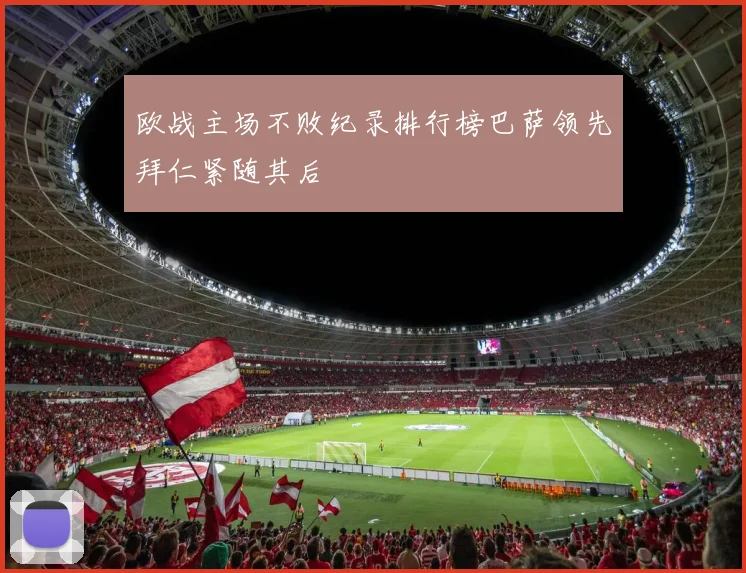 欧战主场不败纪录排行榜巴萨领先拜仁紧随其后