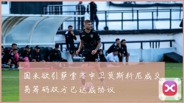 国米欲引萨索洛中卫莫斯科尼成交易筹码双方已达成协议