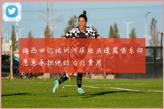 梅西回忆试训河床经历透露俱乐部愿意承担他的治疗费用