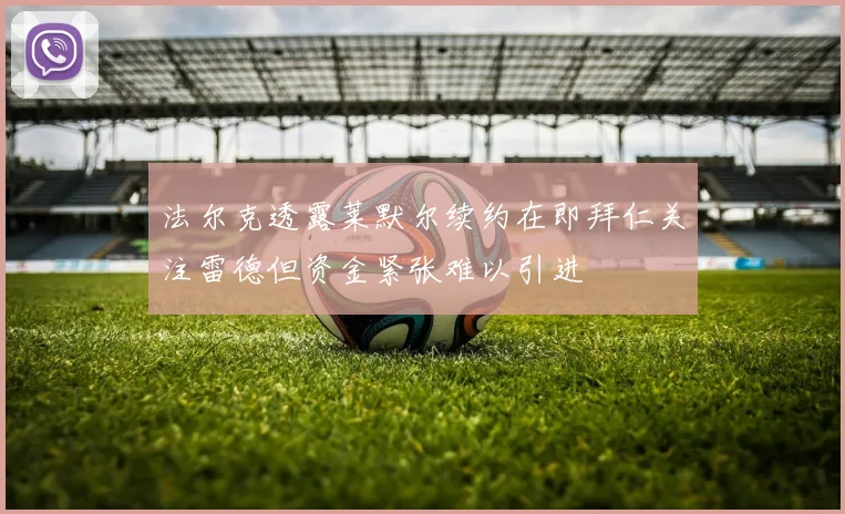 法尔克透露莱默尔续约在即拜仁关注雷德但资金紧张难以引进