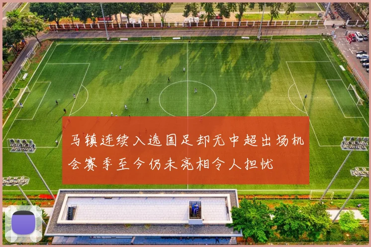 马镇连续入选国足却无中超出场机会赛季至今仍未亮相令人担忧