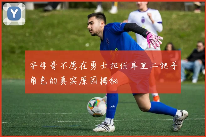 字母哥不愿在勇士担任库里二把手角色的真实原因揭秘