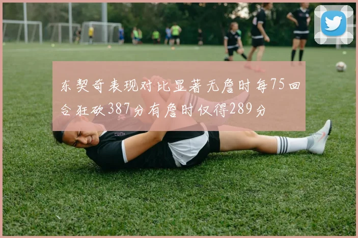 东契奇表现对比显著无詹时每75回合狂砍387分有詹时仅得289分