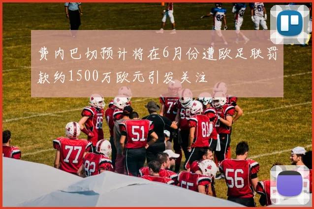 费内巴切预计将在6月份遭欧足联罚款约1500万欧元引发关注
