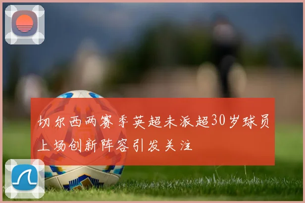 切尔西两赛季英超未派超30岁球员上场创新阵容引发关注