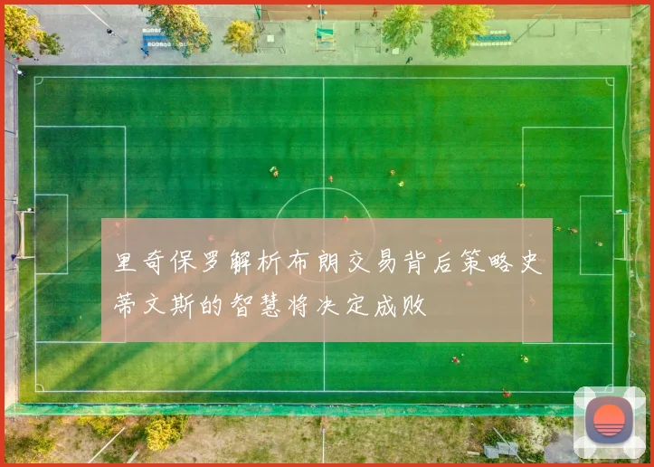 里奇保罗解析布朗交易背后策略史蒂文斯的智慧将决定成败