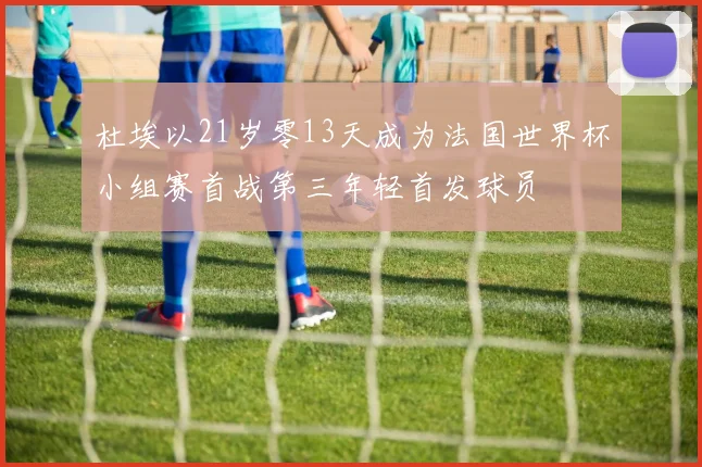 杜埃以21岁零13天成为法国世界杯小组赛首战第三年轻首发球员