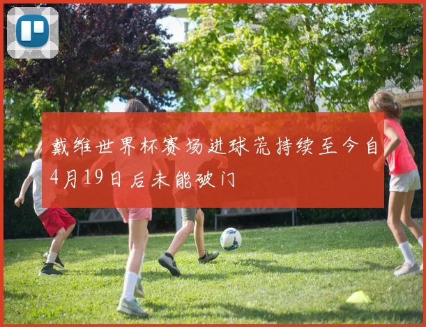 戴维世界杯赛场进球荒持续至今自4月19日后未能破门