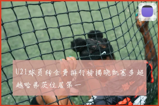 U21球员转会费排行榜揭晓凯塞多超越哈弗茨位居第一