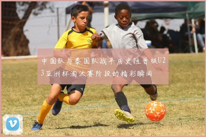 中国队与泰国队战平历史性晋级U23亚洲杯淘汰赛阶段的精彩瞬间