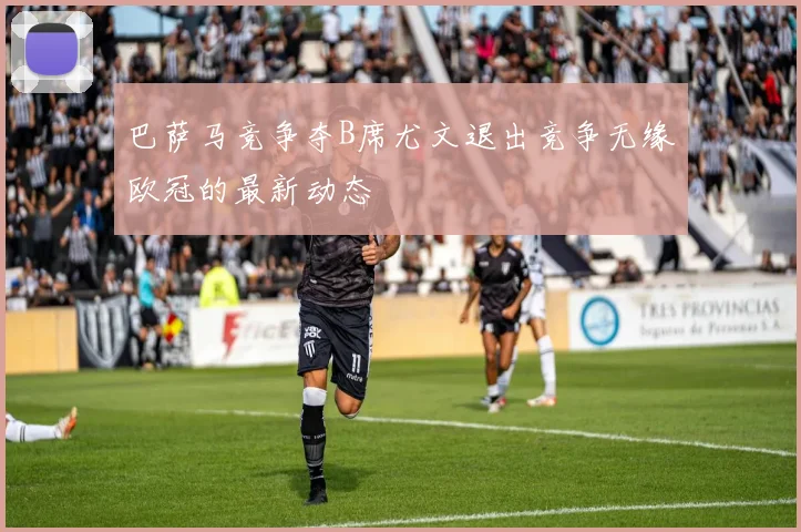 巴萨马竞争夺B席尤文退出竞争无缘欧冠的最新动态