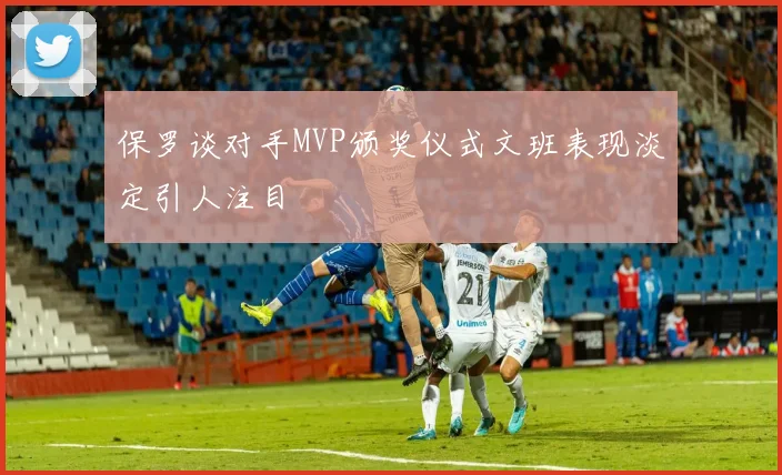 保罗谈对手MVP颁奖仪式文班表现淡定引人注目