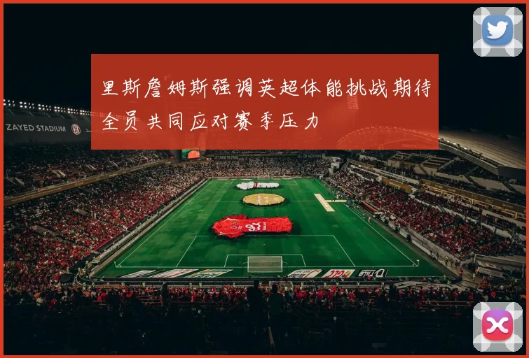 里斯詹姆斯强调英超体能挑战期待全员共同应对赛季压力