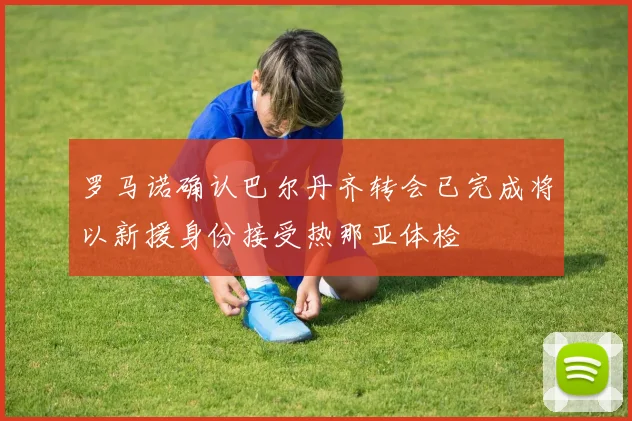 罗马诺确认巴尔丹齐转会已完成将以新援身份接受热那亚体检
