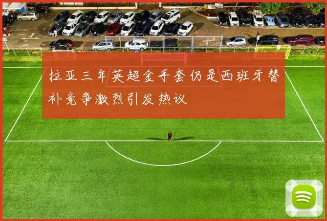 拉亚三年英超金手套仍是西班牙替补竞争激烈引发热议