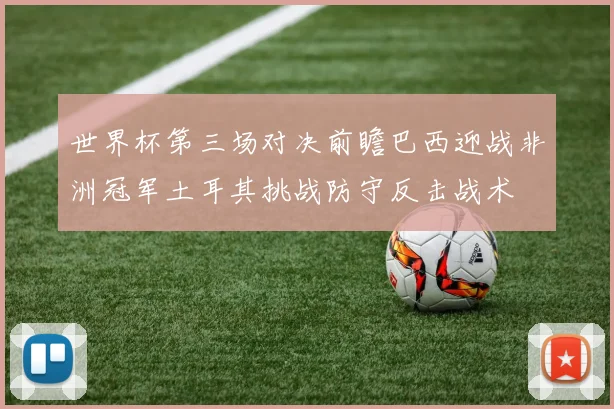 世界杯第三场对决前瞻巴西迎战非洲冠军土耳其挑战防守反击战术