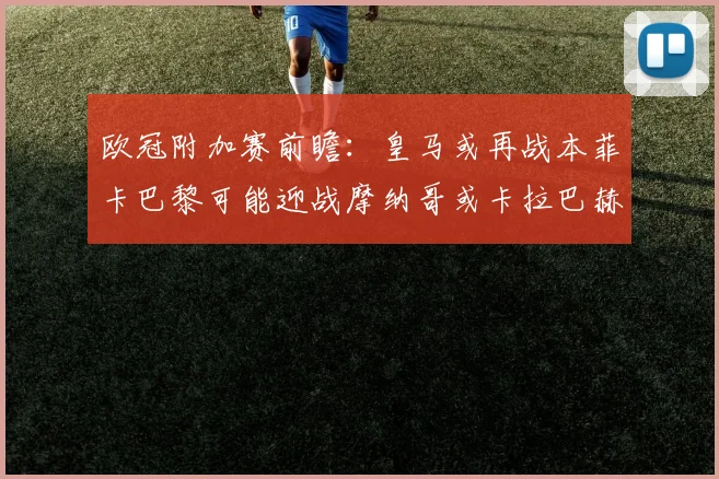 欧冠附加赛前瞻：皇马或再战本菲卡巴黎可能迎战摩纳哥或卡拉巴赫