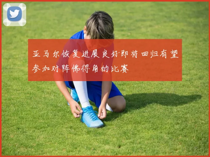 亚马尔恢复进展良好即将回归有望参加对阵佛得角的比赛